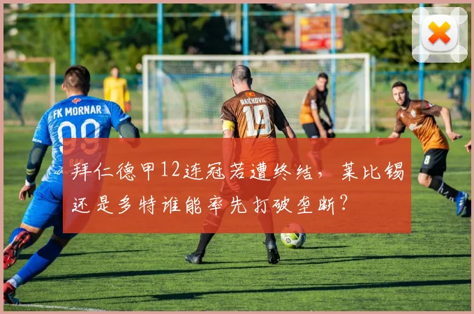 拜仁德甲12连冠若遭终结，莱比锡还是多特谁能率先打破垄断？