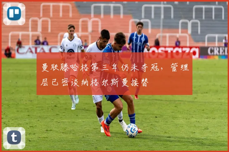 曼联滕哈格第三年仍未夺冠,管理层已密谈纳格尔斯曼接替
