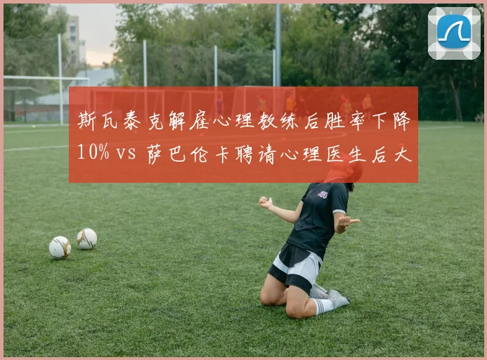 斯瓦泰克解雇心理教练后胜率下降10% vs 萨巴伦卡聘请心理医生后大满贯胜率提升