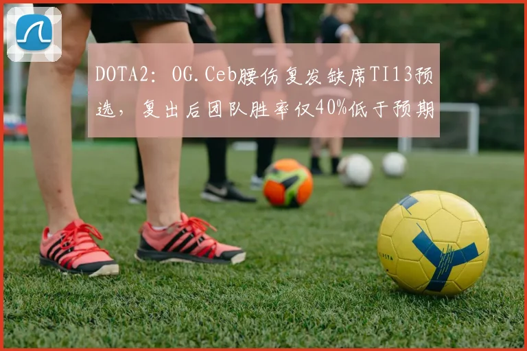DOTA2：OG.Ceb腰伤复发缺席TI13预选，复出后团队胜率仅40%低于预期