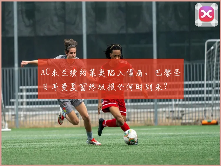 AC米兰续约莱奥陷入僵局,巴黎圣日耳曼夏窗终极报价何时到来?