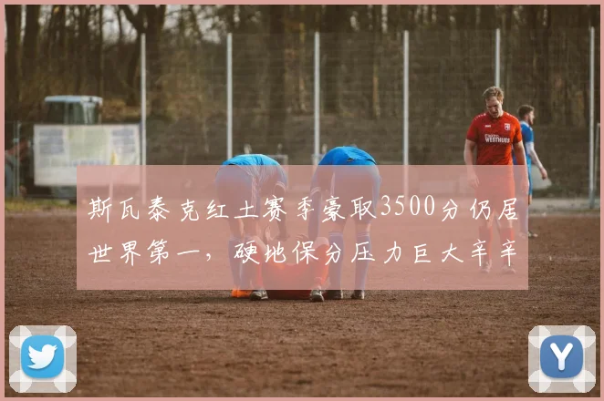 斯瓦泰克红土赛季豪取3500分仍居世界第一,硬地保分压力巨大辛辛那提不容有失