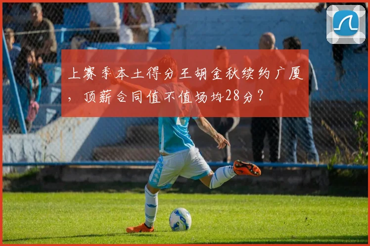 上赛季本土得分王胡金秋续约广厦，顶薪合同值不值场均28分？