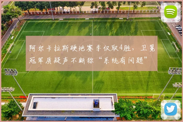 阿尔卡拉斯硬地赛季仅取4胜，卫冕冠军质疑声不断称“系统有问题”