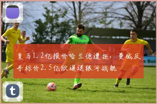 皇马1.2亿报价哈兰德遭拒，曼城反手标价2.5亿欧逼退银河战舰