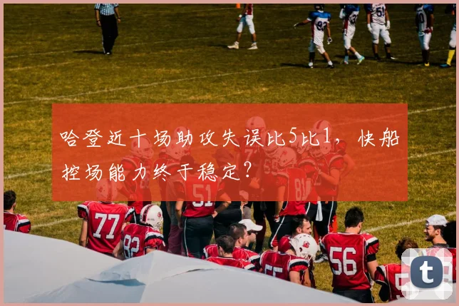 哈登近十场助攻失误比5比1,快船控场能力终于稳定?