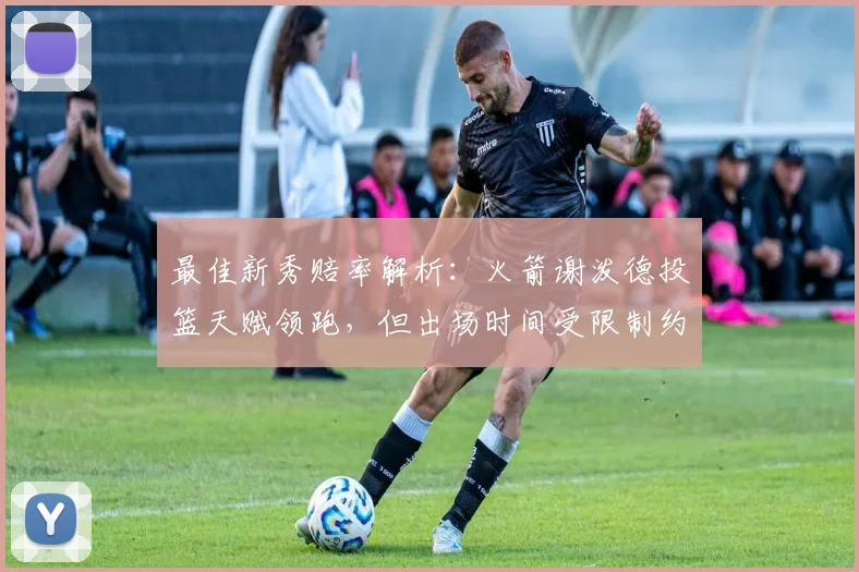 最佳新秀赔率解析：火箭谢泼德投篮天赋领跑，但出场时间受限制约