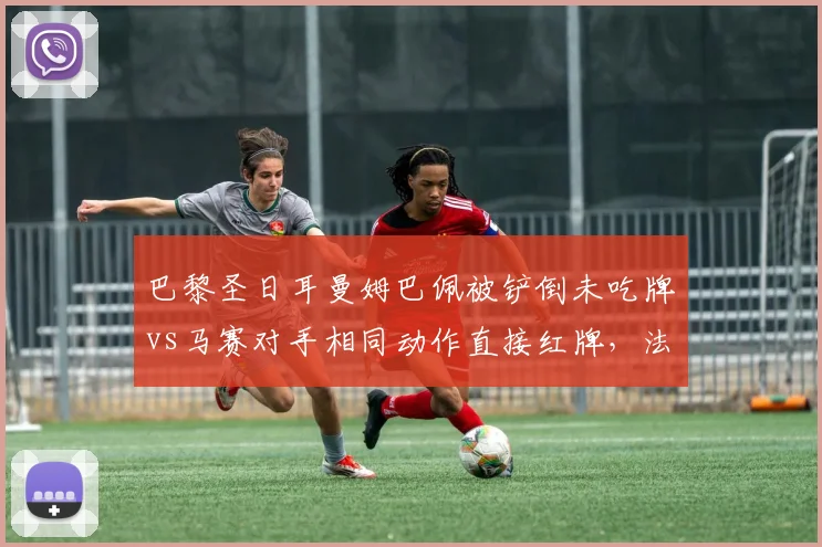 巴黎圣日耳曼姆巴佩被铲倒未吃牌vs马赛对手相同动作直接红牌,法甲裁判保护球星?