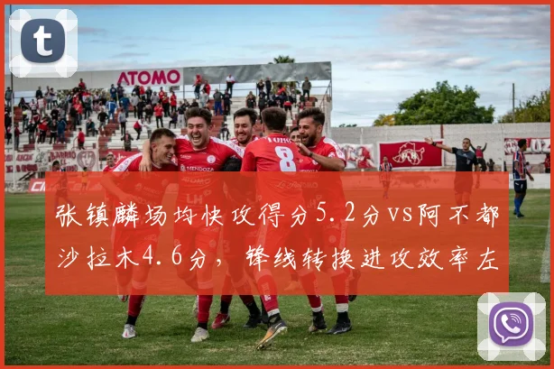张镇麟场均快攻得分5.2分vs阿不都沙拉木4.6分，锋线转换进攻效率左右争冠走势