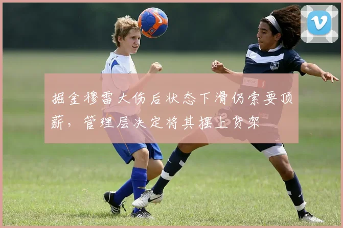 掘金穆雷大伤后状态下滑仍索要顶薪,管理层决定将其摆上货架