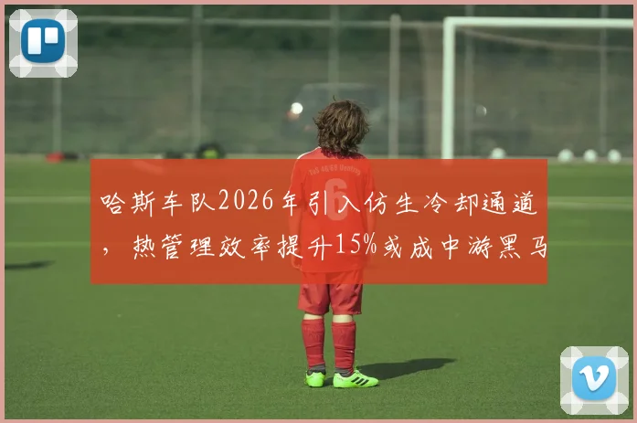 哈斯车队2026年引入仿生冷却通道，热管理效率提升15%或成中游黑马
