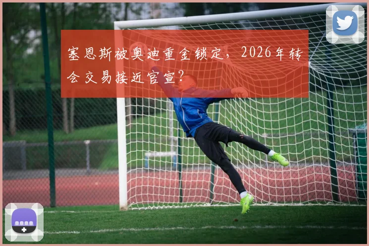 塞恩斯被奥迪重金锁定,2026年转会交易接近官宣?