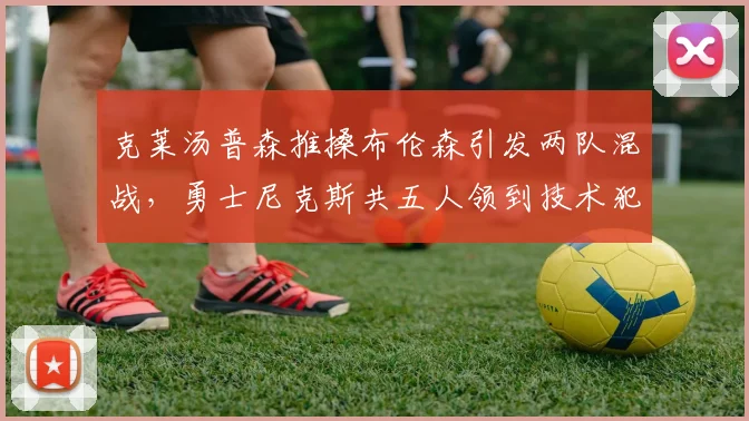 克莱汤普森推搡布伦森引发两队混战，勇士尼克斯共五人领到技术犯规