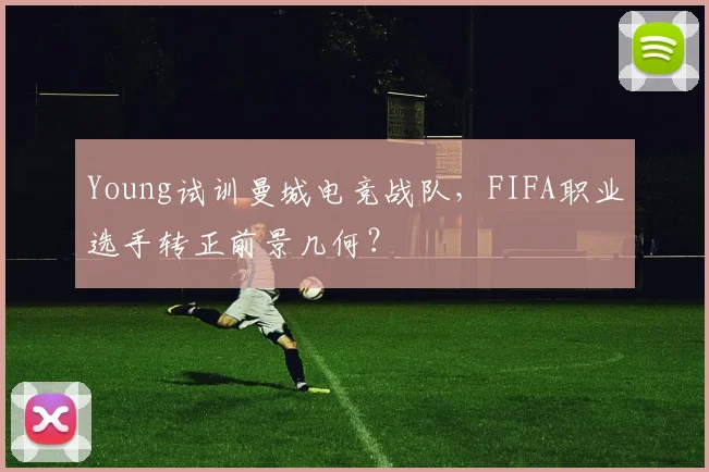 Young试训曼城电竞战队，FIFA职业选手转正前景几何？